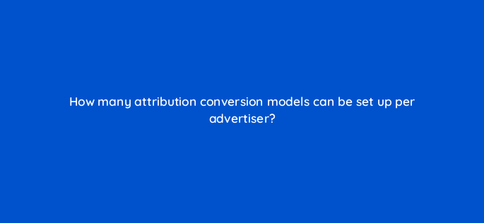 how many attribution conversion models can be set up per advertiser 117237