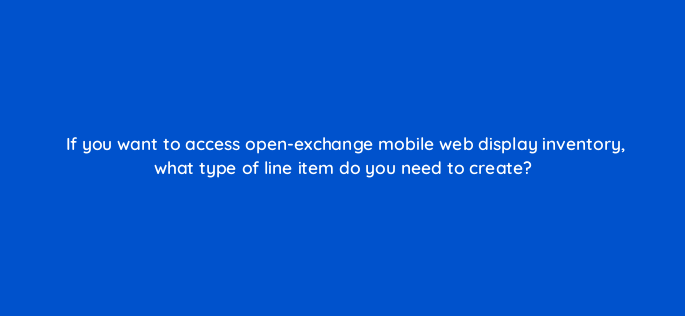 if you want to access open exchange mobile web display inventory what type of line item do you need to create 117578 1