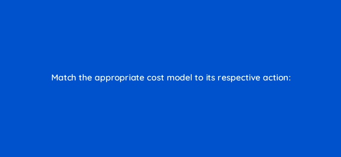 match the appropriate cost model to its respective action 119368 1