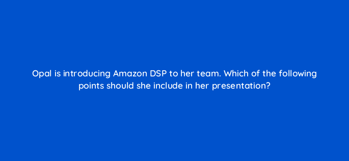 opal is introducing amazon dsp to her team which of the following points should she include in her presentation 117575 1