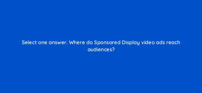 select one answer where do sponsored display video ads reach audiences 119011 1