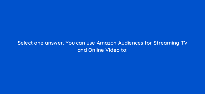 select one answer you can use amazon audiences for streaming tv and online video to 119008 1