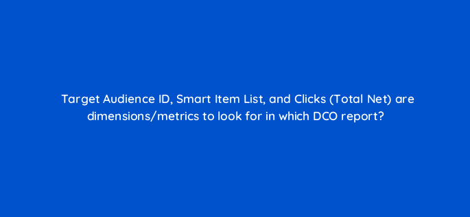 target audience id smart item list and clicks total net are dimensions metrics to look for in which dco report 117254
