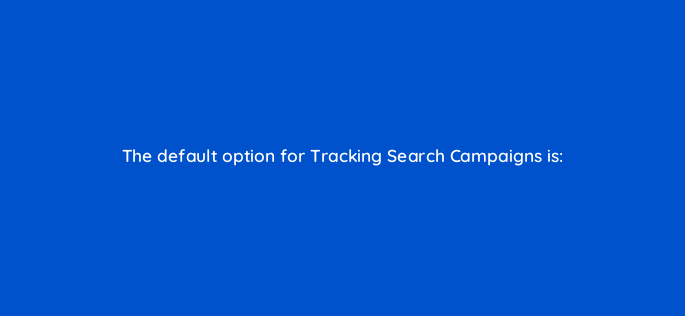 the default option for tracking search campaigns is 117231
