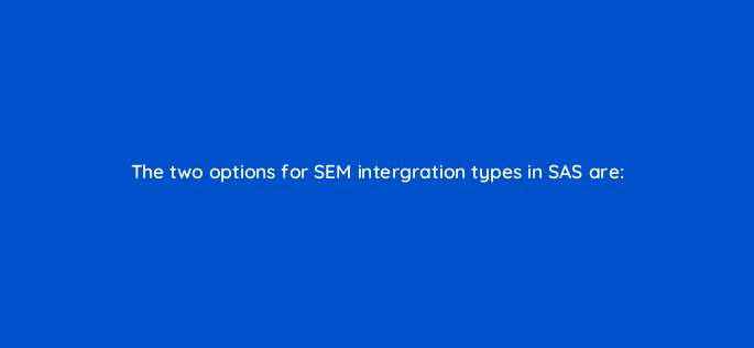 the two options for sem intergration types in sas are 117217