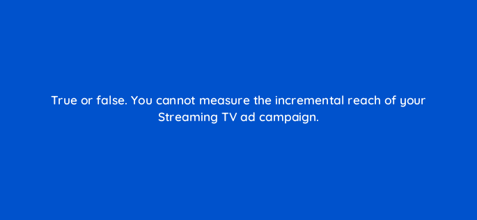 true or false you cannot measure the incremental reach of your streaming tv ad campaign 119024 1