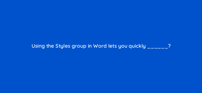 using the styles group in word lets you quickly 116978 1
