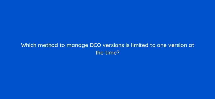 which method to manage dco versions is limited to one version at the time 117247
