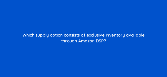 which supply option consists of exclusive inventory available through amazon dsp 117584 1