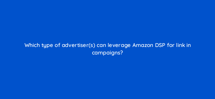 which type of advertisers can leverage amazon dsp for link in campaigns 117573 1