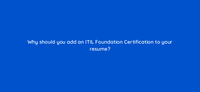 why should you add an itil foundation certification to your resume 119886 2