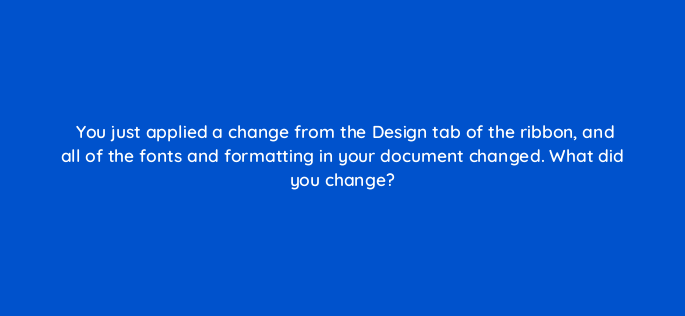 you just applied a change from the design tab of the ribbon and all of the fonts and formatting in your document changed what did you change 116960 1