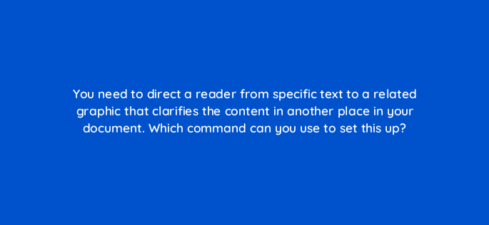 you need to direct a reader from specific text to a related graphic that clarifies the content in another place in your document which command can you use to set this up 116979 1