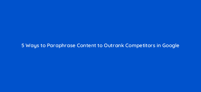 5 ways to paraphrase content to outrank competitors in google 110086