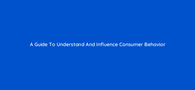 a guide to understand and influence consumer behavior 129037