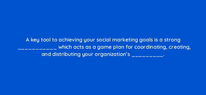 a key tool to achieving your social marketing goals is a strong which acts as a game plan for coordinating creating and distributing your organizations 16359