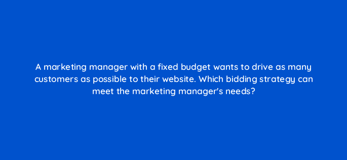 a marketing manager with a fixed budget wants to drive as many customers as possible to their website which bidding strategy can meet the marketing managers needs 79196