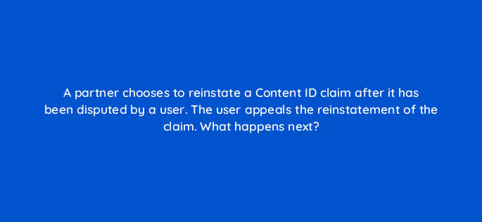 a partner chooses to reinstate a content id claim after it has been disputed by a user the user appeals the reinstatement of the claim what happens
