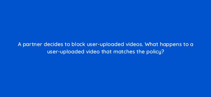 a partner decides to block user uploaded videos what happens to a user uploaded video that matches the policy 8648