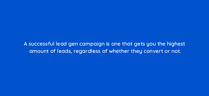 a successful lead gen campaign is one that gets you the highest amount of leads regardless of whether they convert or not 123781