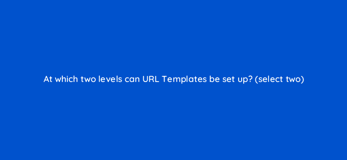 at which two levels can url templates be set up select two 10210