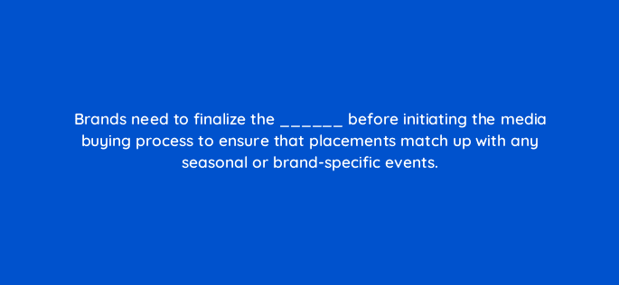 brands need to finalize the before initiating the media buying process to ensure that placements match up with any seasonal or brand specific events 126842 2