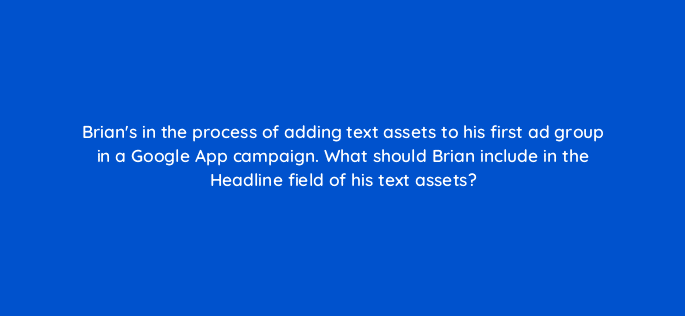 brians in the process of adding text assets to his first ad group in a google app campaign what should brian include in the headline field of his text assets 24478
