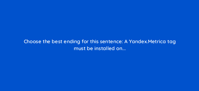 choose the best ending for this sentence a yandex metrica tag must be installed on 12082