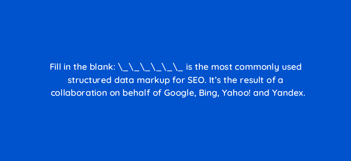 fill in the blank is the most commonly used structured data markup for seo its the result of a collaboration on behalf of google bing yahoo and