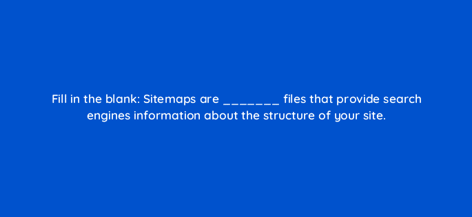 fill in the blank sitemaps are files that provide search engines information about the structure of your site 114496