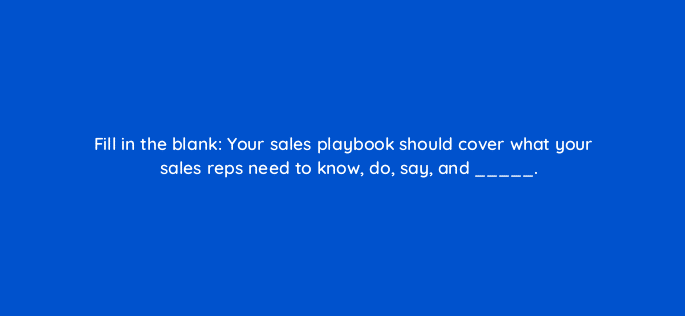 fill in the blank your sales playbook should cover what your sales reps need to know do say and 78189