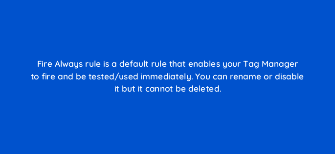 fire always rule is a default rule that enables your tag manager to fire and be tested used immediately you can rename or disable it but it cannot be deleted 121196