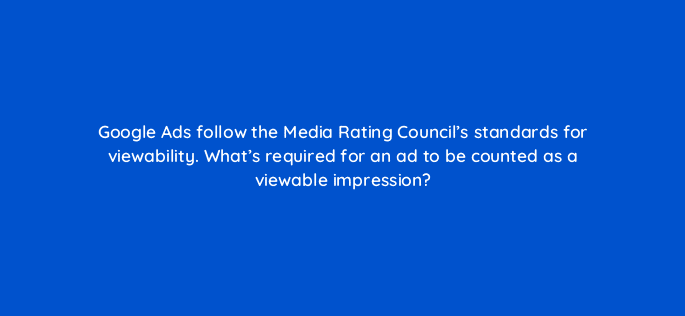 google ads follow the media rating councils standards for viewability whats required for an ad to be counted as a viewable impression 32402