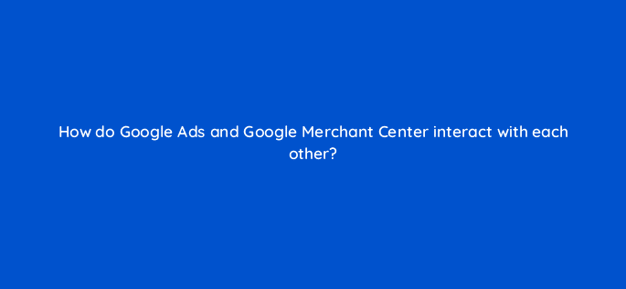 how do google ads and google merchant center interact with each other 78589