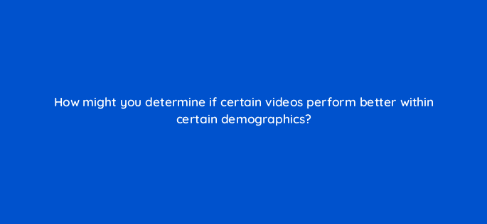 how might you determine if certain videos perform better within certain demographics 9079