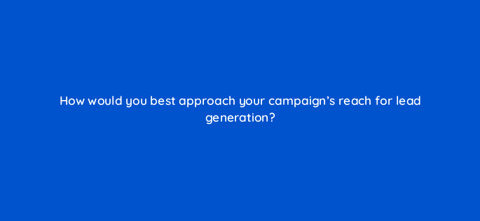 how would you best approach your campaigns reach for lead generation 123708
