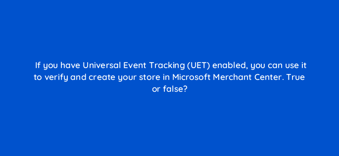 if you have universal event tracking uet enabled you can use it to verify and create your store in microsoft merchant center true or false 29516