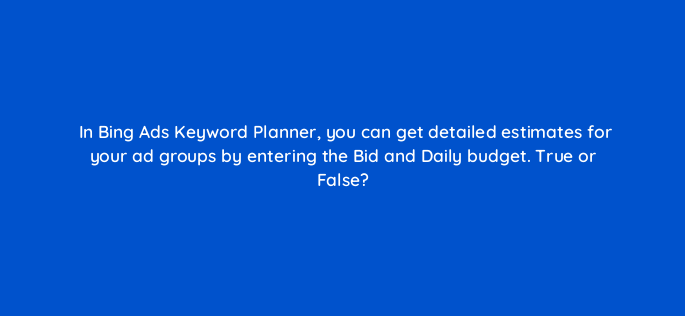 in bing ads keyword planner you can get detailed estimates for your ad groups by entering the bid and daily budget true or false 3226