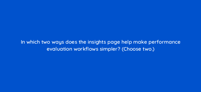 in which two ways does the insights page help make performance evaluation workflows simpler choose two 122015