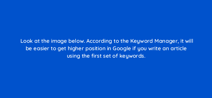 look at the image below according to the keyword manager it will be easier to get higher position in google if you write an article using the first set of keywords 590