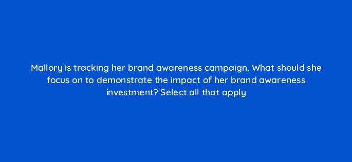mallory is tracking her brand awareness campaign what should she focus on to demonstrate the impact of her brand awareness investment select all that apply 123761