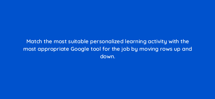 match the most suitable personalized learning activity with the most appropriate google tool for the job by moving rows up and down 28452