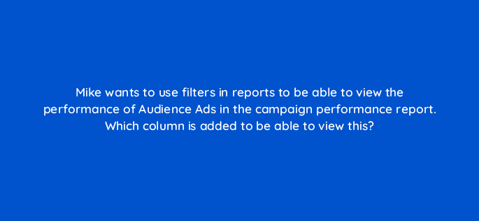 mike wants to use filters in reports to be able to view the performance of audience ads in the campaign performance report which column is added to be able to view this 80281