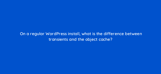 on a regular wordpress install what is the difference between transients and the object cache 48675