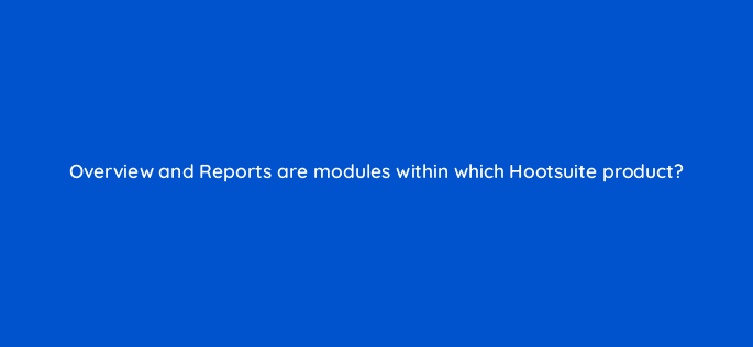 overview and reports are modules within which hootsuite product 16156