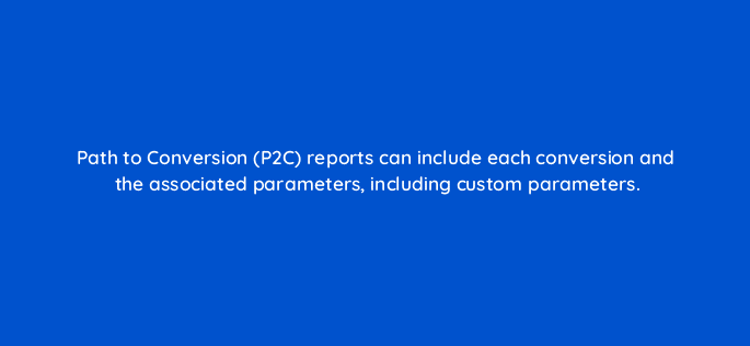 path to conversion p2c reports can include each conversion and the associated parameters including custom parameters 121206