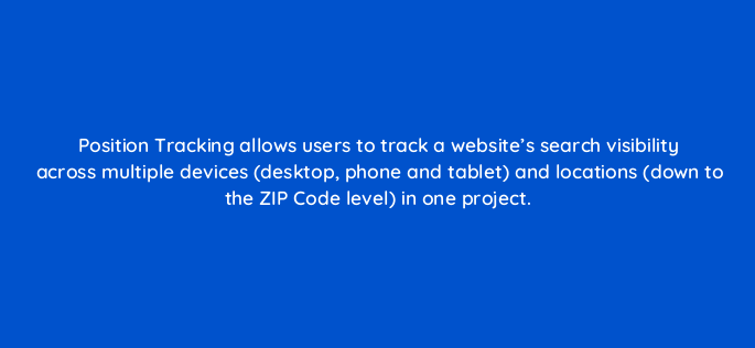 position tracking allows users to track a websites search visibility across multiple devices desktop phone and tablet and locations down to the zip code level in one project 677