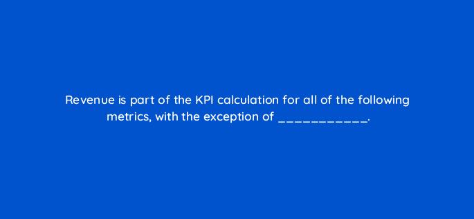 revenue is part of the kpi calculation for all of the following metrics with the exception of 126856 2