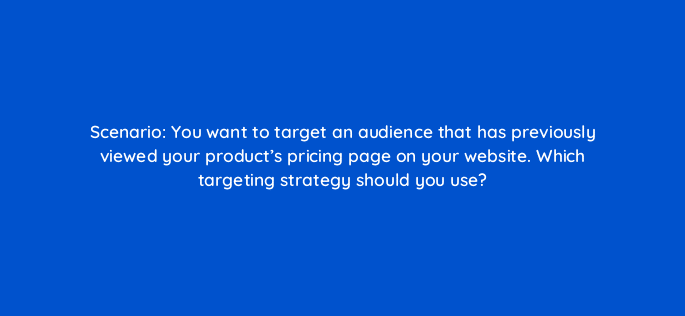 scenario you want to target an audience that has previously viewed your products pricing page on your website which targeting strategy should you use 33720