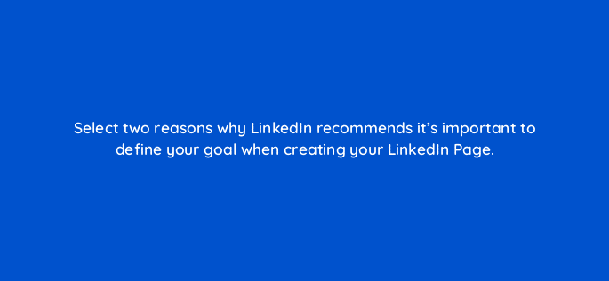 select two reasons why linkedin recommends its important to define your goal when creating your linkedin page 123509